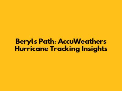 Beryl's Path: AccuWeather's Hurricane Tracking Insights