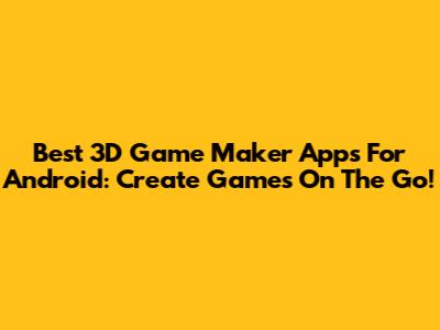 Best 3D Game Maker Apps For Android: Create Games On The Go!