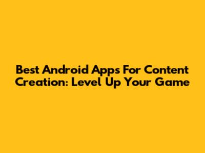 Best Android Apps For Content Creation: Level Up Your Game