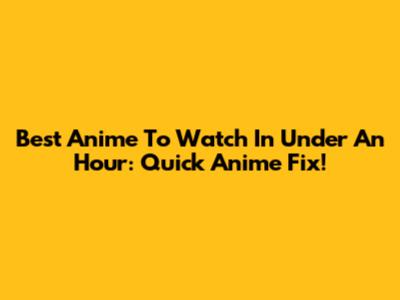 Best Anime To Watch In Under An Hour: Quick Anime Fix!