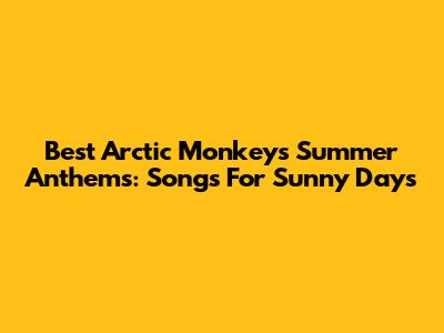 Best Arctic Monkeys Summer Anthems: Songs For Sunny Days