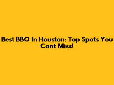 Best BBQ In Houston: Top Spots You Can't Miss!