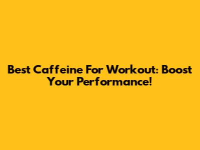 Best Caffeine For Workout: Boost Your Performance!