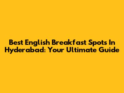 Best English Breakfast Spots In Hyderabad: Your Ultimate Guide