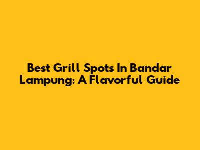 Best Grill Spots In Bandar Lampung: A Flavorful Guide