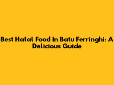 Best Halal Food In Batu Ferringhi: A Delicious Guide