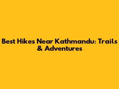 Best Hikes Near Kathmandu: Trails & Adventures