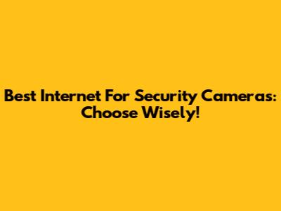 Best Internet For Security Cameras: Choose Wisely!