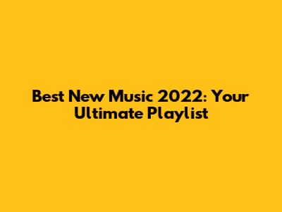 Best New Music 2022: Your Ultimate Playlist