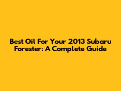 Best Oil For Your 2013 Subaru Forester: A Complete Guide