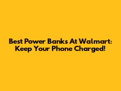 Best Power Banks At Walmart: Keep Your Phone Charged!
