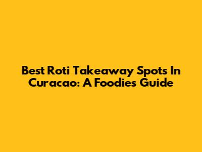Best Roti Takeaway Spots In Curacao: A Foodie's Guide