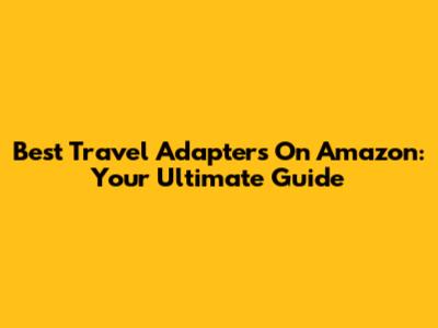 Best Travel Adapters On Amazon: Your Ultimate Guide