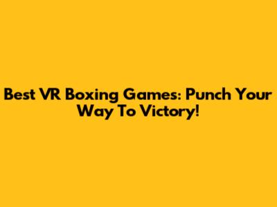 Best VR Boxing Games: Punch Your Way To Victory!