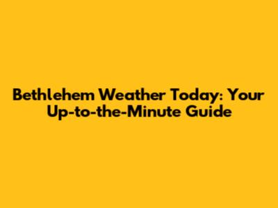 Bethlehem Weather Today: Your Up-to-the-Minute Guide