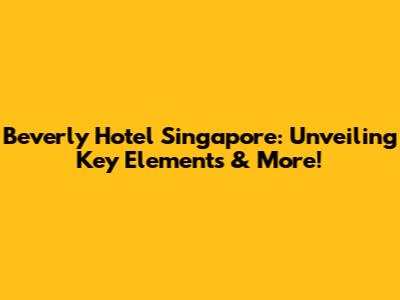 Beverly Hotel Singapore: Unveiling Key Elements & More!