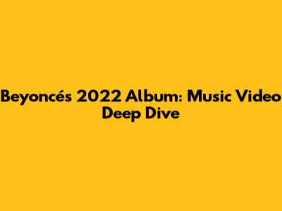 Beyoncé's 2022 Album: Music Video Deep Dive