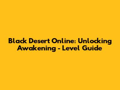 Black Desert Online: Unlocking Awakening - Level Guide