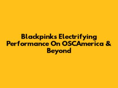 Blackpink's Electrifying Performance On OSCAmerica & Beyond