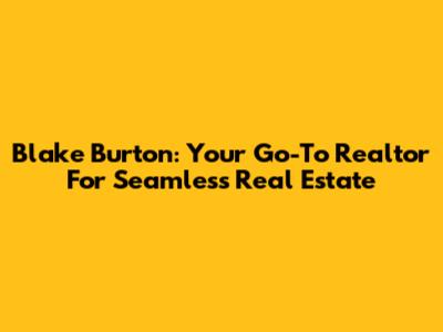 Blake Burton: Your Go-To Realtor For Seamless Real Estate