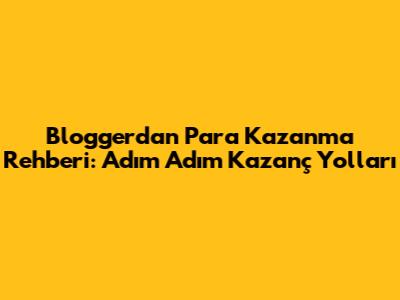 Blogger'dan Para Kazanma Rehberi: Adım Adım Kazanç Yolları