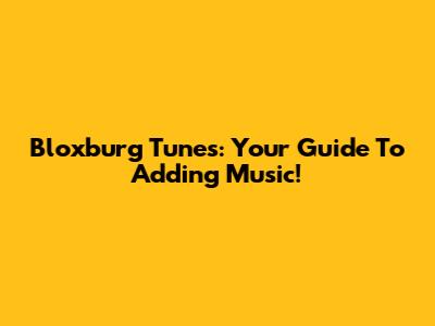 Bloxburg Tunes: Your Guide To Adding Music!