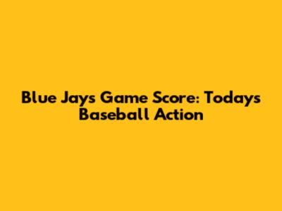 Blue Jays Game Score: Today's Baseball Action