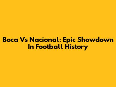 Boca Vs Nacional: Epic Showdown In Football History