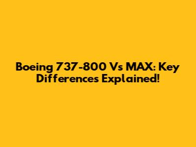 Boeing 737-800 Vs MAX: Key Differences Explained!