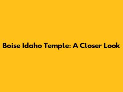 Boise Idaho Temple: A Closer Look
