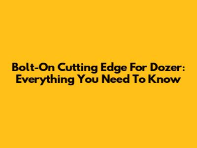 Bolt-On Cutting Edge For Dozer: Everything You Need To Know