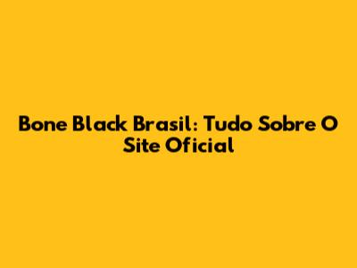 Bone Black Brasil: Tudo Sobre O Site Oficial