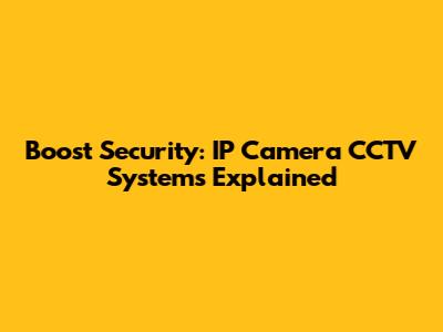 Boost Security: IP Camera CCTV Systems Explained