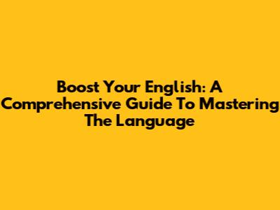 Boost Your English: A Comprehensive Guide To Mastering The Language