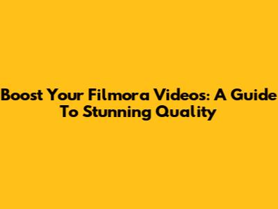 Boost Your Filmora Videos: A Guide To Stunning Quality
