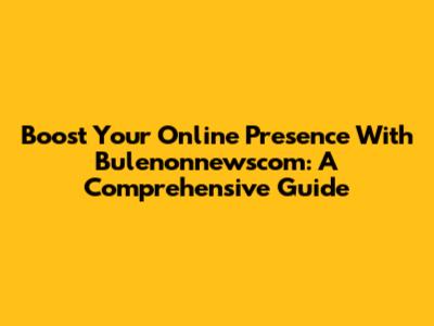 Boost Your Online Presence With Bulenonnewscom: A Comprehensive Guide