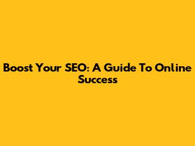 Boost Your SEO: A Guide To Online Success