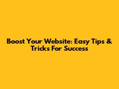 Boost Your Website: Easy Tips & Tricks For Success