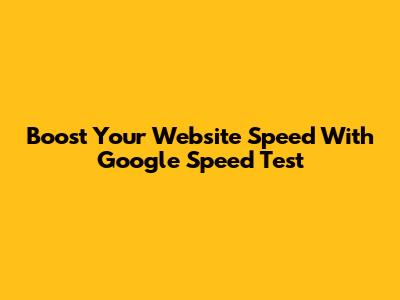Boost Your Website Speed With Google Speed Test