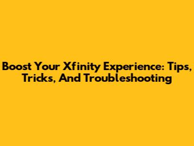 Boost Your Xfinity Experience: Tips, Tricks, And Troubleshooting