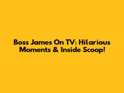 Boss James On TV: Hilarious Moments & Inside Scoop!
