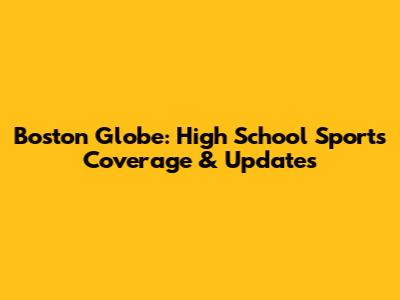 Boston Globe: High School Sports Coverage & Updates