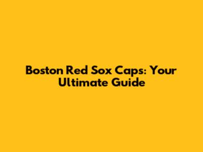 Boston Red Sox Caps: Your Ultimate Guide