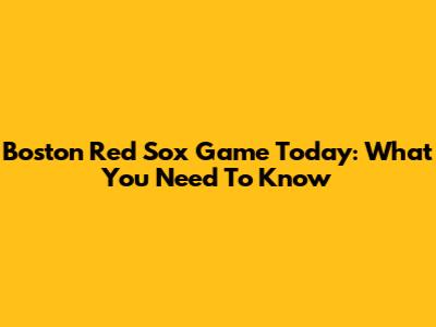 Boston Red Sox Game Today: What You Need To Know