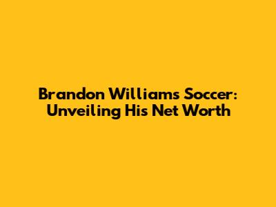 Brandon Williams Soccer: Unveiling His Net Worth