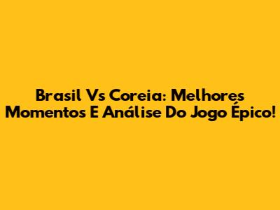 Brasil Vs Coreia: Melhores Momentos E Análise Do Jogo Épico!