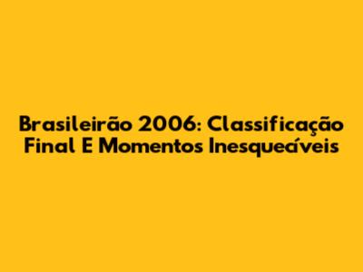 Brasileirão 2006: Classificação Final E Momentos Inesquecíveis