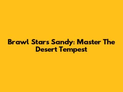Brawl Stars Sandy: Master The Desert Tempest