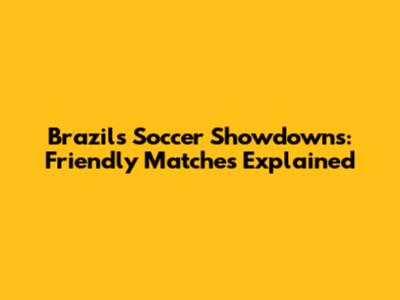 Brazil's Soccer Showdowns: Friendly Matches Explained
