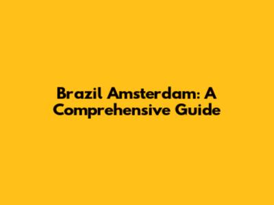 Brazil Amsterdam: A Comprehensive Guide
